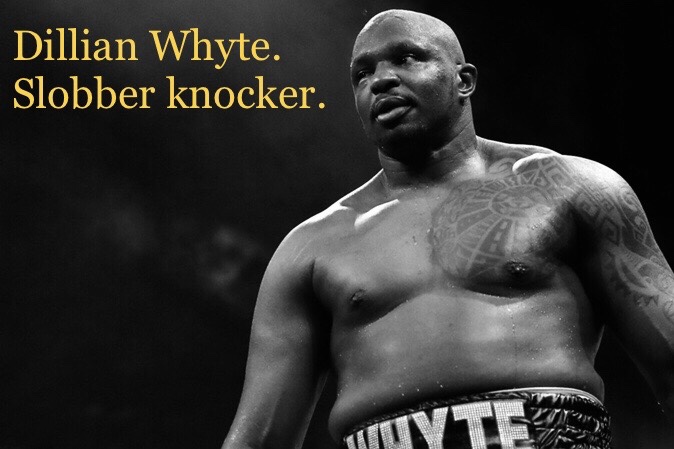 Dillian Whyte. Slobber-knocker.